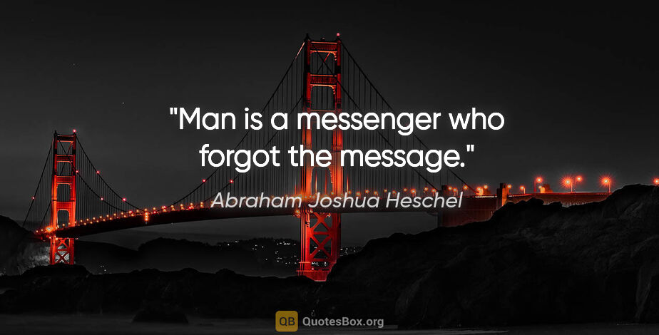 Abraham Joshua Heschel quote: "Man is a messenger who forgot the message."