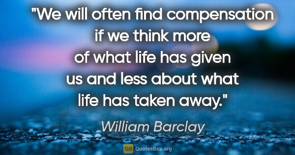 William Barclay quote: "We will often find compensation if we think more of what life..."