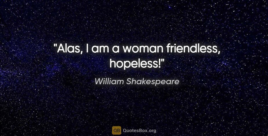 William Shakespeare quote: "Alas, I am a woman friendless, hopeless!"