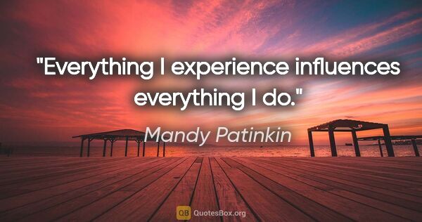 Mandy Patinkin quote: "Everything I experience influences everything I do."