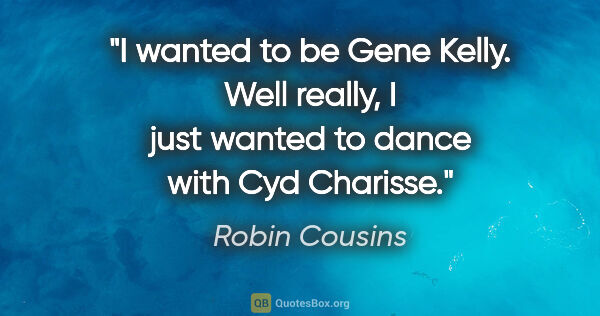 Robin Cousins quote: "I wanted to be Gene Kelly. Well really, I just wanted to dance..."