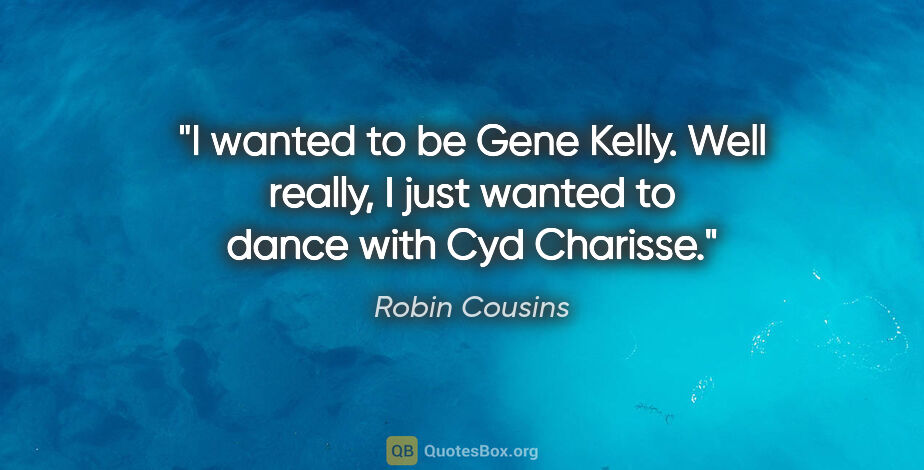 Robin Cousins quote: "I wanted to be Gene Kelly. Well really, I just wanted to dance..."