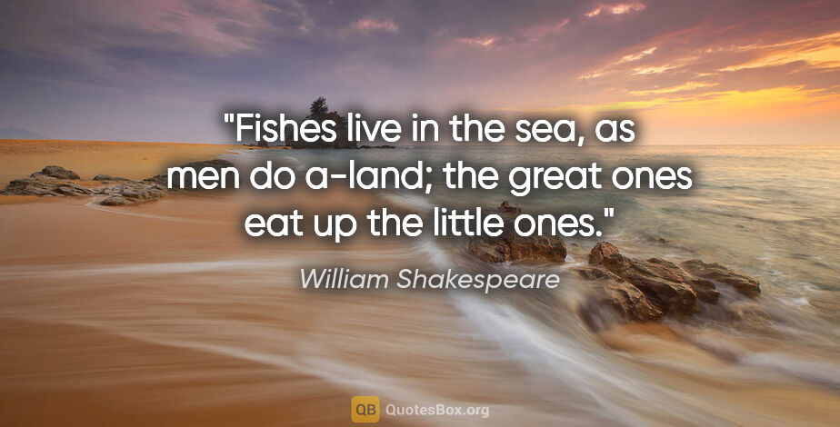 William Shakespeare quote: "Fishes live in the sea, as men do a-land; the great ones eat..."