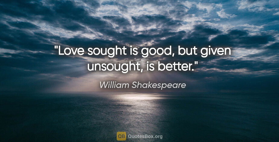 William Shakespeare quote: "Love sought is good, but given unsought, is better."