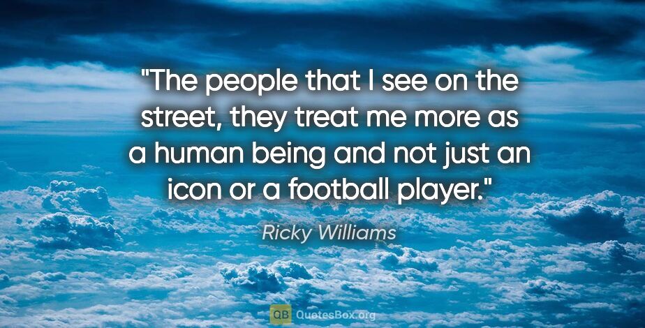Ricky Williams quote: "The people that I see on the street, they treat me more as a..."