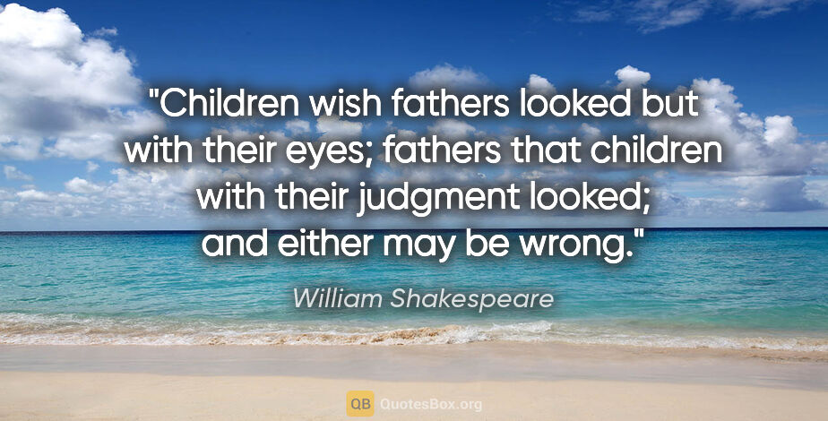 William Shakespeare quote: "Children wish fathers looked but with their eyes; fathers that..."