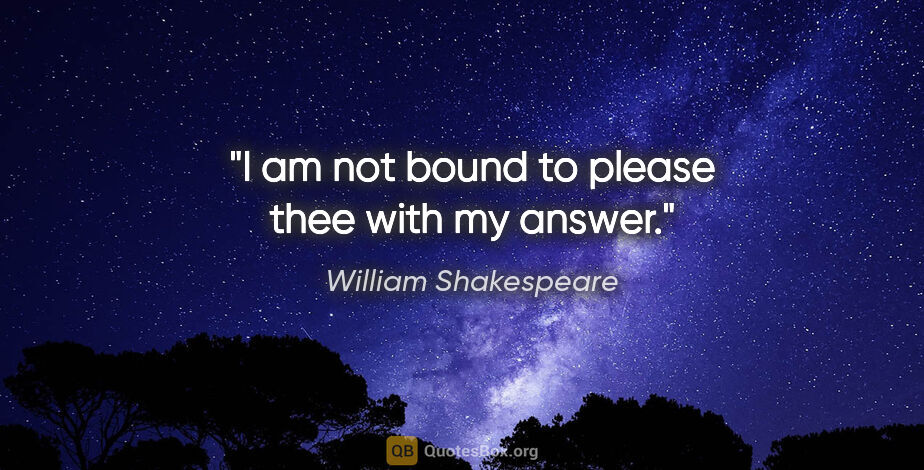 William Shakespeare quote: "I am not bound to please thee with my answer."