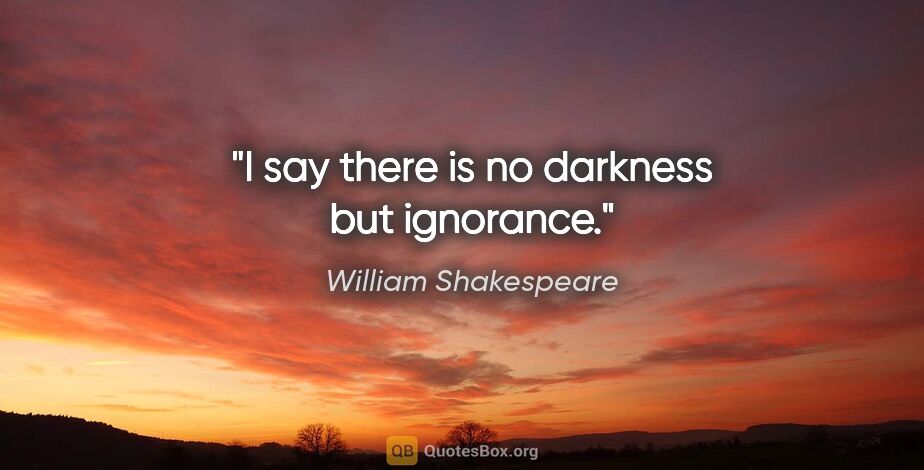 William Shakespeare quote: "I say there is no darkness but ignorance."
