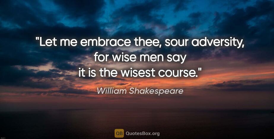 William Shakespeare quote: "Let me embrace thee, sour adversity, for wise men say it is..."