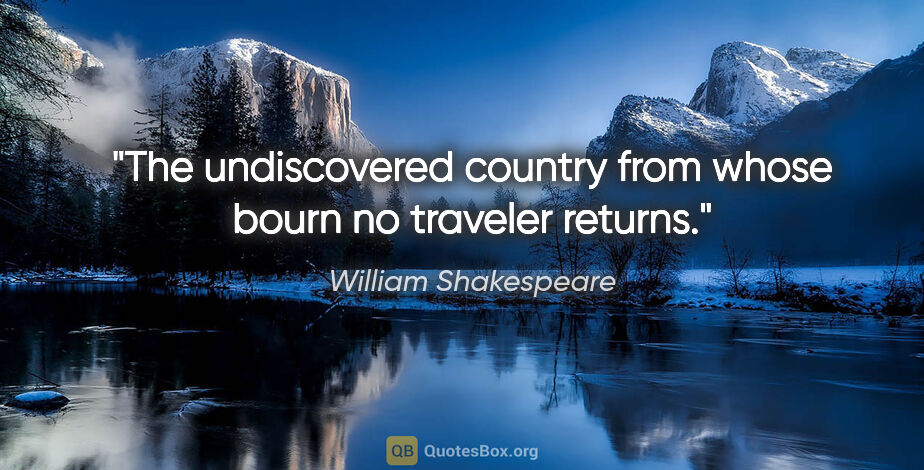William Shakespeare quote: "The undiscovered country from whose bourn no traveler returns."