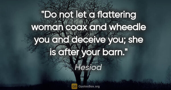 Hesiod quote: "Do not let a flattering woman coax and wheedle you and deceive..."