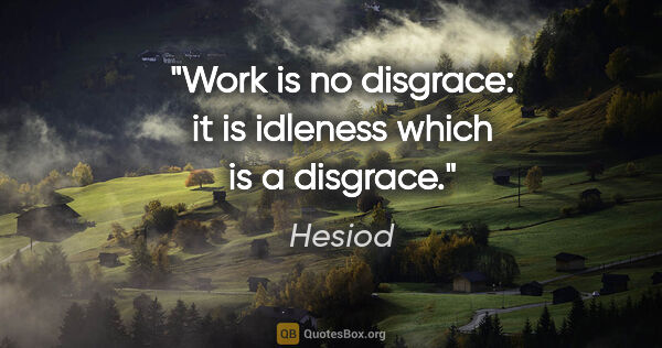 Hesiod quote: "Work is no disgrace: it is idleness which is a disgrace."