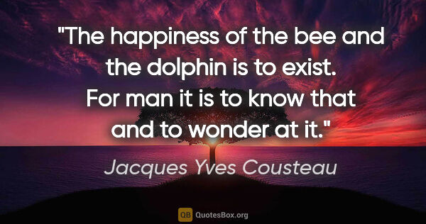 Jacques Yves Cousteau quote: "The happiness of the bee and the dolphin is to exist. For man..."