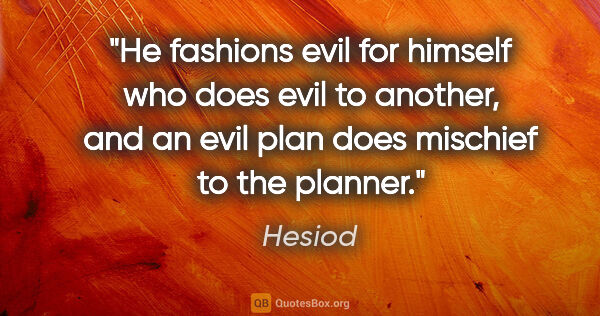 Hesiod quote: "He fashions evil for himself who does evil to another, and an..."