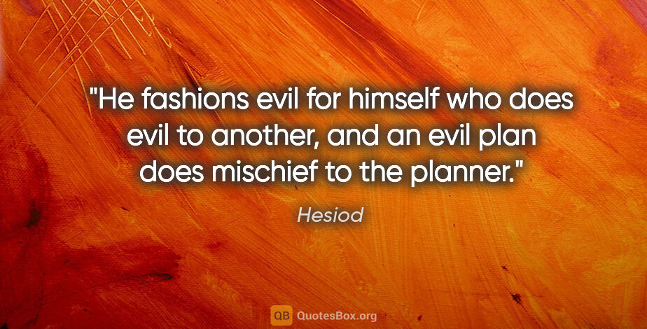 Hesiod quote: "He fashions evil for himself who does evil to another, and an..."