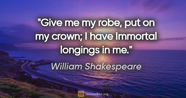 William Shakespeare quote: "Give me my robe, put on my crown; I have Immortal longings in me."