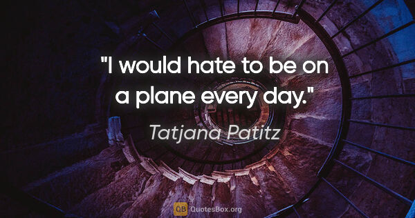Tatjana Patitz quote: "I would hate to be on a plane every day."