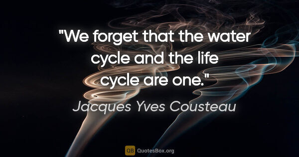 Jacques Yves Cousteau quote: "We forget that the water cycle and the life cycle are one."