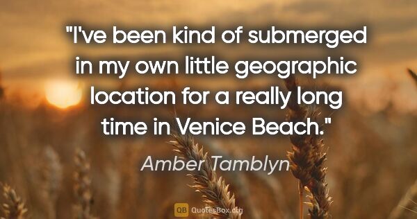 Amber Tamblyn quote: "I've been kind of submerged in my own little geographic..."