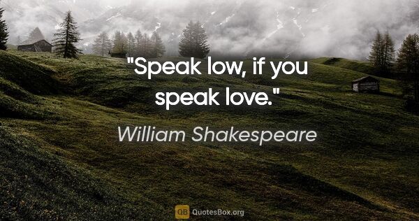 William Shakespeare quote: "Speak low, if you speak love."