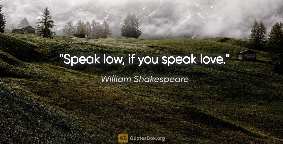 William Shakespeare quote: "Speak low, if you speak love."