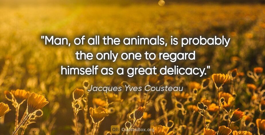 Jacques Yves Cousteau quote: "Man, of all the animals, is probably the only one to regard..."