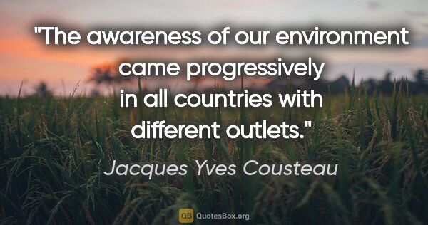 Jacques Yves Cousteau quote: "The awareness of our environment came progressively in all..."