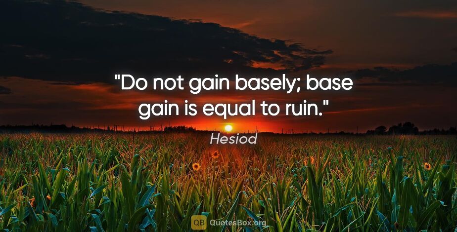 Hesiod quote: "Do not gain basely; base gain is equal to ruin."