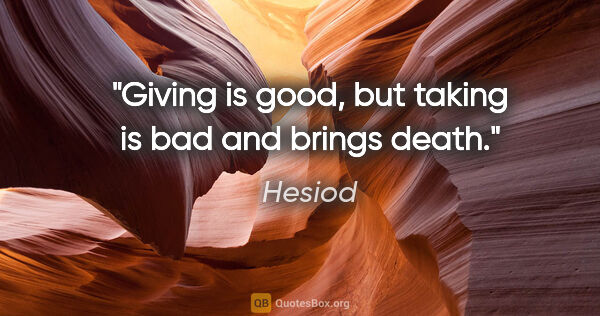 Hesiod quote: "Giving is good, but taking is bad and brings death."