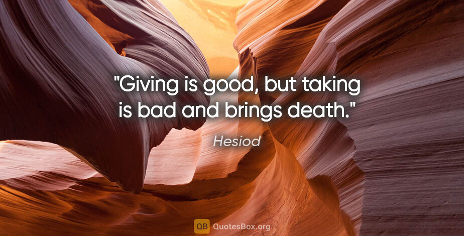 Hesiod quote: "Giving is good, but taking is bad and brings death."