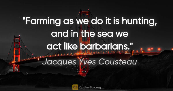 Jacques Yves Cousteau quote: "Farming as we do it is hunting, and in the sea we act like..."