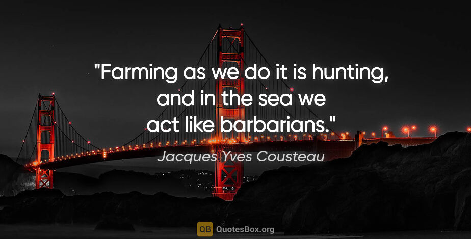 Jacques Yves Cousteau quote: "Farming as we do it is hunting, and in the sea we act like..."