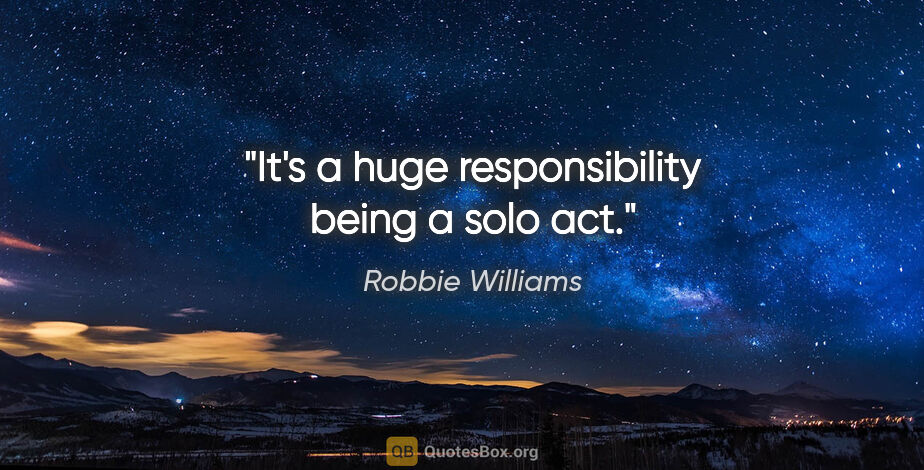 Robbie Williams quote: "It's a huge responsibility being a solo act."