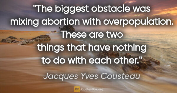 Jacques Yves Cousteau quote: "The biggest obstacle was mixing abortion with overpopulation...."