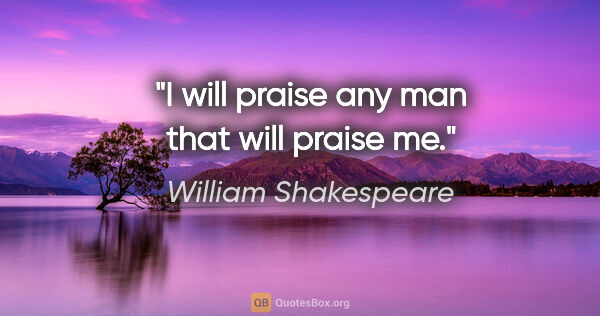 William Shakespeare quote: "I will praise any man that will praise me."