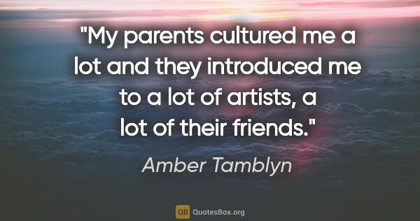 Amber Tamblyn quote: "My parents cultured me a lot and they introduced me to a lot..."