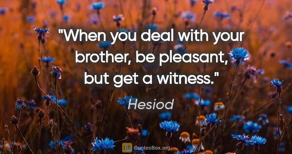 Hesiod quote: "When you deal with your brother, be pleasant, but get a witness."