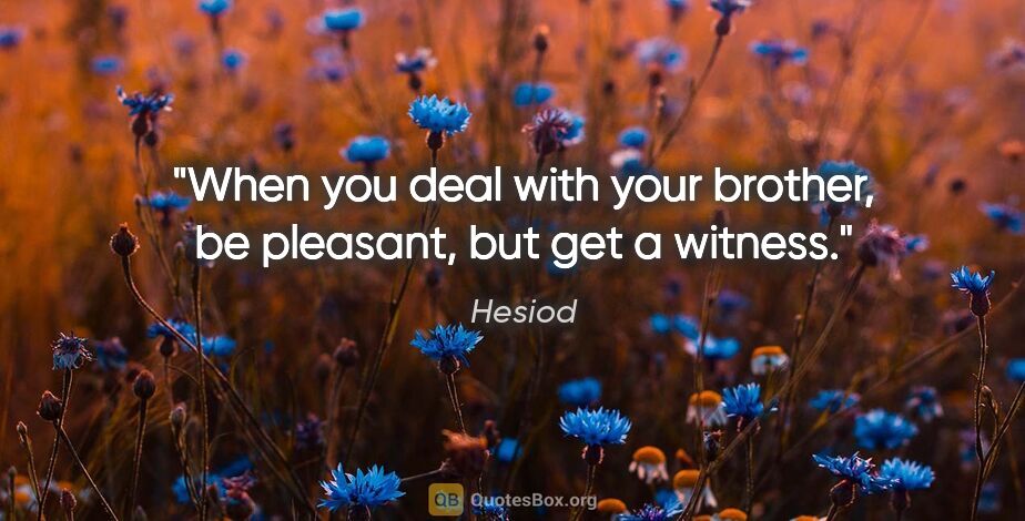 Hesiod quote: "When you deal with your brother, be pleasant, but get a witness."