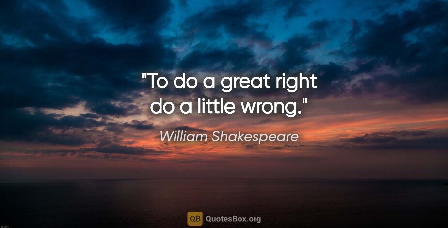 William Shakespeare quote: "To do a great right do a little wrong."