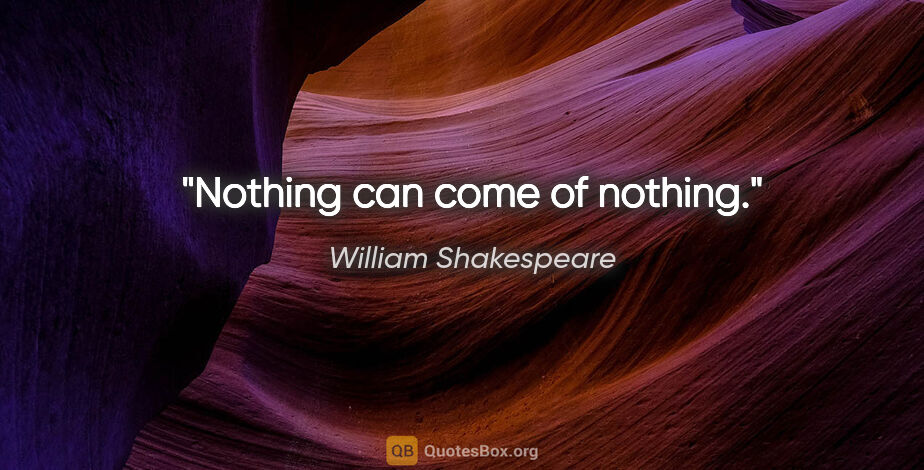 William Shakespeare quote: "Nothing can come of nothing."