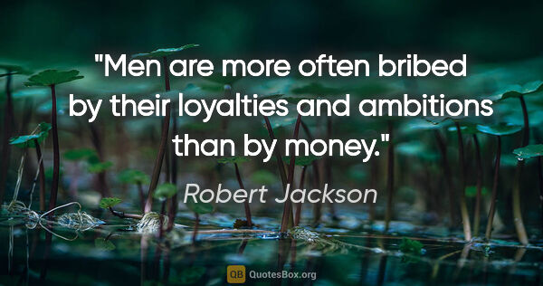 Robert Jackson quote: "Men are more often bribed by their loyalties and ambitions..."