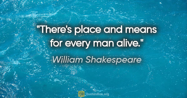 William Shakespeare quote: "There's place and means for every man alive."