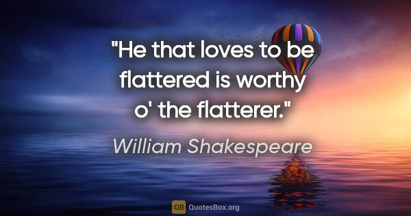 William Shakespeare quote: "He that loves to be flattered is worthy o' the flatterer."