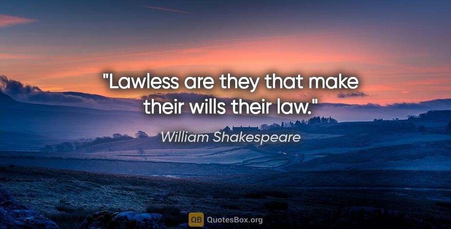 William Shakespeare quote: "Lawless are they that make their wills their law."