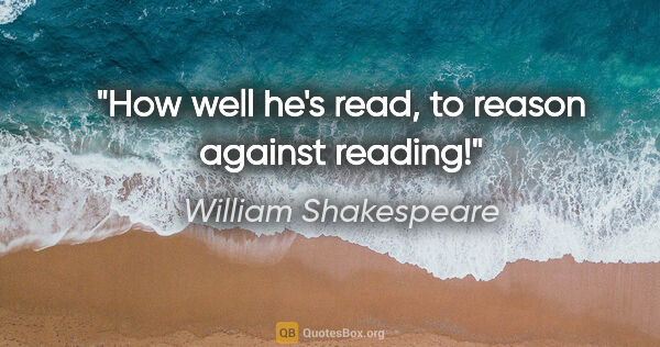 William Shakespeare quote: "How well he's read, to reason against reading!"