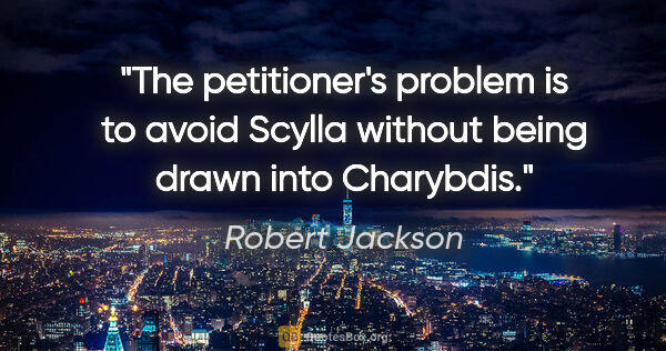 Robert Jackson quote: "The petitioner's problem is to avoid Scylla without being..."