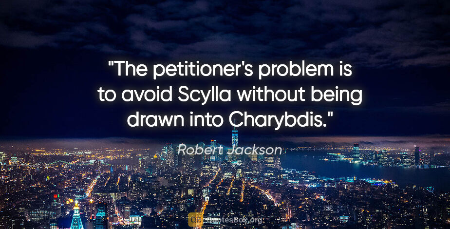 Robert Jackson quote: "The petitioner's problem is to avoid Scylla without being..."