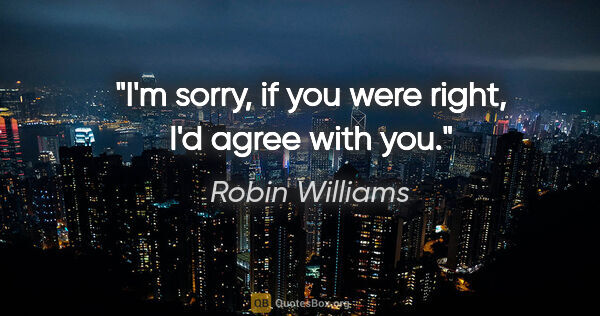 Robin Williams quote: "I'm sorry, if you were right, I'd agree with you."