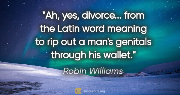 Robin Williams quote: "Ah, yes, divorce... from the Latin word meaning to rip out a..."