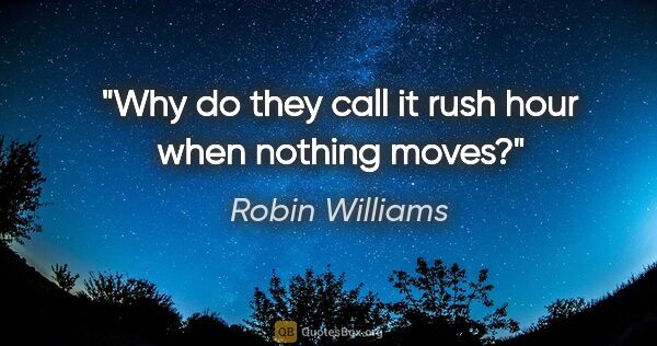 Robin Williams quote: "Why do they call it rush hour when nothing moves?"